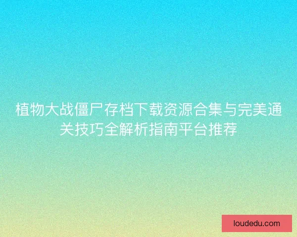 植物大战僵尸存档下载资源合集与完美通关技巧全解析指南平台推荐
