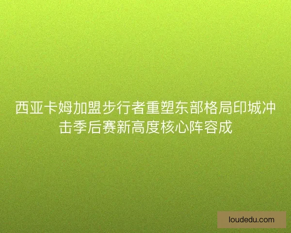 西亚卡姆加盟步行者重塑东部格局印城冲击季后赛新高度核心阵容成