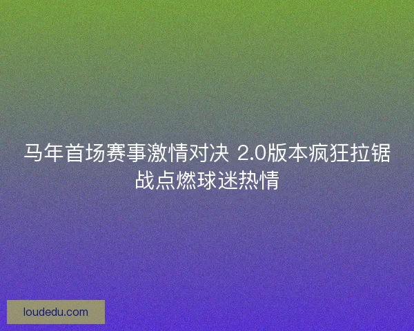 马年首场赛事激情对决 2.0版本疯狂拉锯战点燃球迷热情