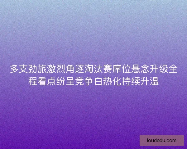 多支劲旅激烈角逐淘汰赛席位悬念升级全程看点纷呈竞争白热化持续升温